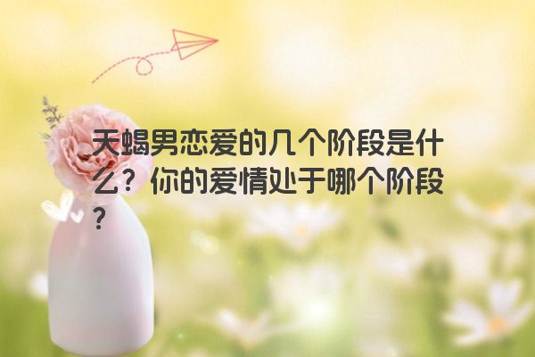 天蝎男恋爱的几个阶段是什么？你的爱情处于哪个阶段？