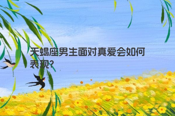 天蝎座男生面对真爱会如何表现？