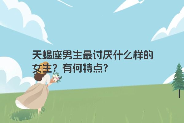 天蝎座男生最讨厌什么样的女生？有何特点？