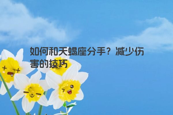 如何和天蝎座分手?减少伤害的技巧 如何和天蝎座分手?减少伤害的技巧