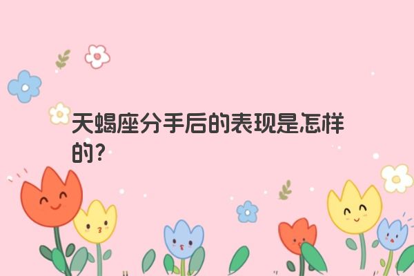 天蝎座分手后的表现是怎样的？