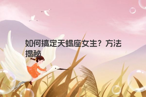 如何搞定天蝎座女生?方法揭秘 如何搞定天蝎座女生?方法揭秘