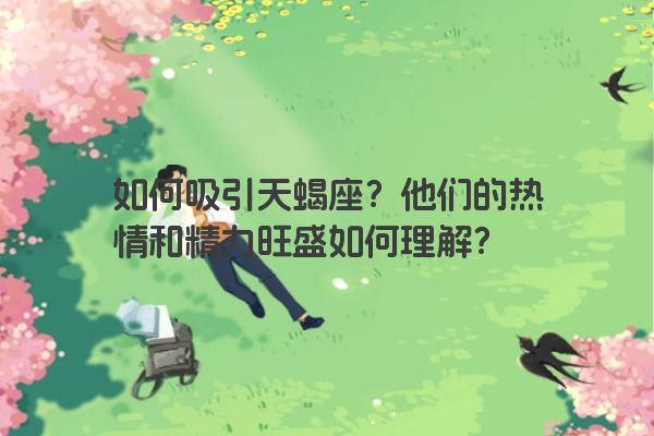 如何吸引天蝎座?他们的热情和精力旺盛如何理解?