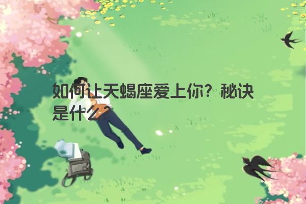 如何让天蝎座爱上你?秘诀是什么? 如何让天蝎座爱上你?秘诀是什么?