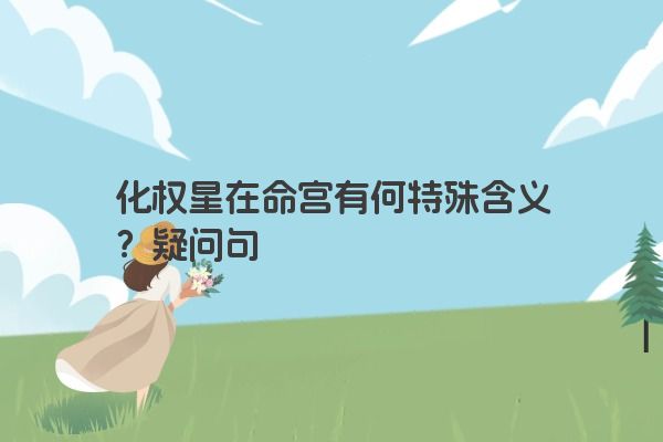 化权星在命宫有何特殊含义?疑问句 化权星在命宫有何特殊含义?疑问句
