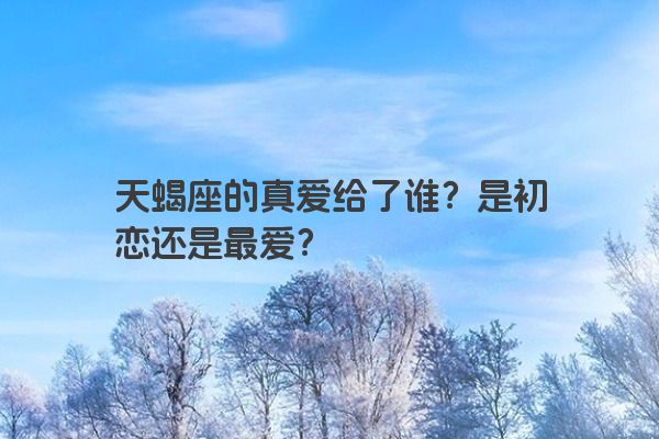 天蝎座的真爱给了谁?是初恋还是最爱?