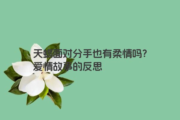 天蝎面对分手也有柔情吗?爱情故事的反思