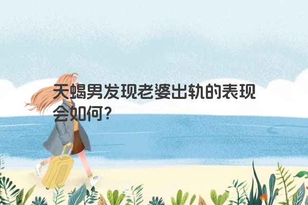 天蝎男发现老婆出轨的表现会如何？
