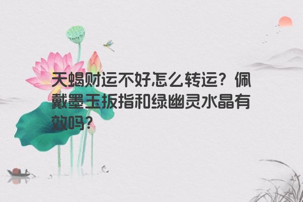 天蝎财运不好怎么转运？佩戴墨玉扳指和绿幽灵水晶有效吗？