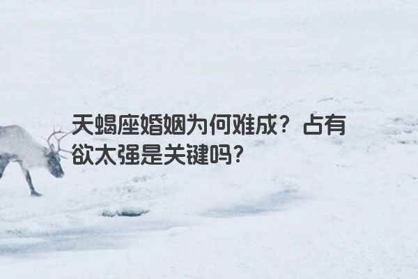 天蝎座婚姻为何难成？占有欲太强是关键吗？