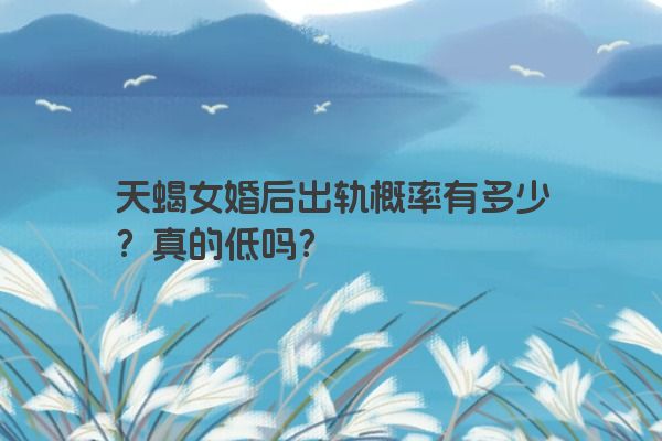 天蝎女婚后出轨概率有多少？真的低吗？