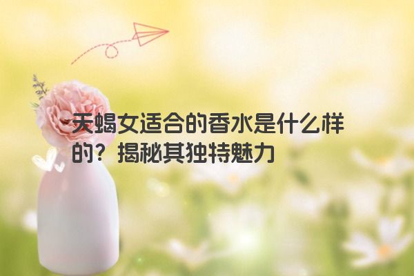天蝎女适合的香水是什么样的？揭秘其独特魅力