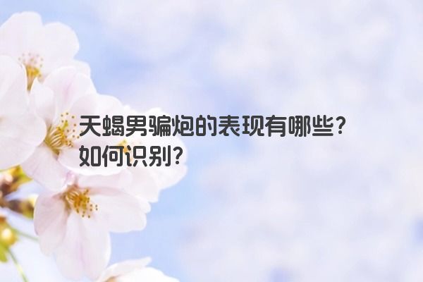 天蝎男骗炮的表现有哪些?如何识别?