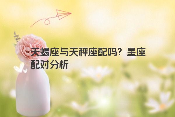 天蝎座与天秤座配吗？星座配对分析