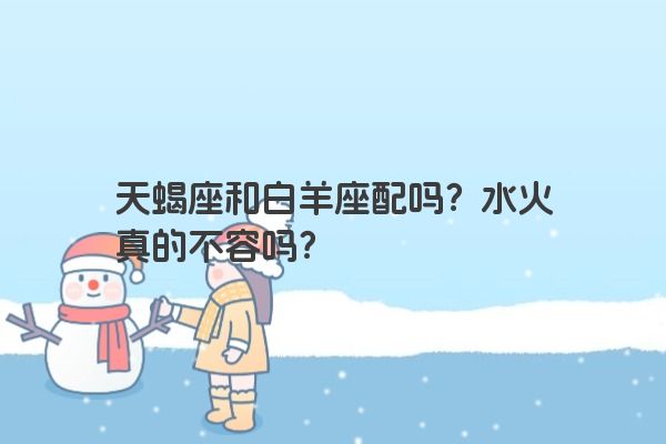 天蝎座和白羊座配吗？水火真的不容吗？