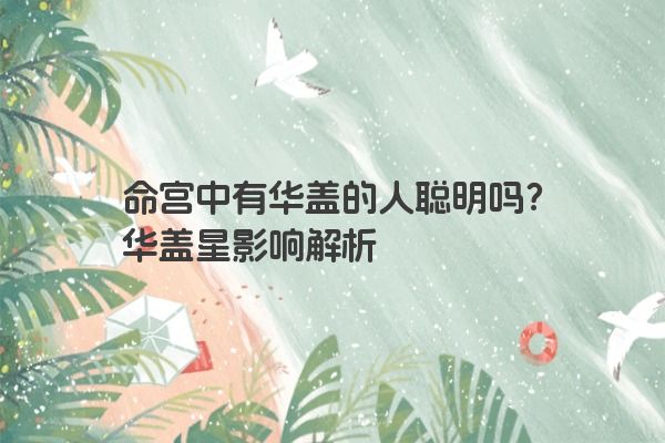 命宫中有华盖的人聪明吗？华盖星影响解析