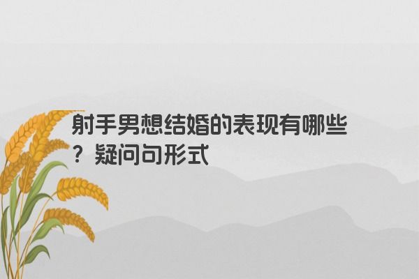 射手男想结婚的表现有哪些?疑问句形式 射手男想结婚的表现有哪些?疑问句形式