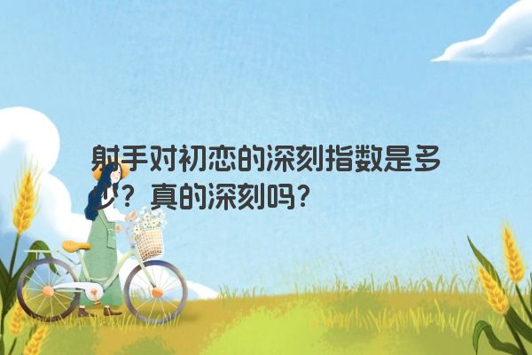 射手对初恋的深刻指数是多少?真的深刻吗? 射手对初恋的深刻指数是多少?真的深刻吗?