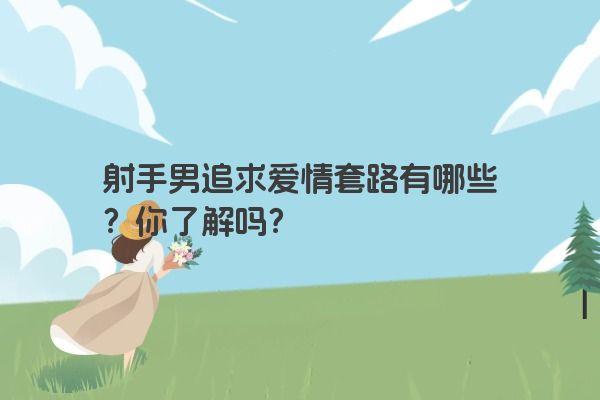 射手男追求爱情套路有哪些?你了解吗? 射手男追求爱情套路有哪些?你了解吗?