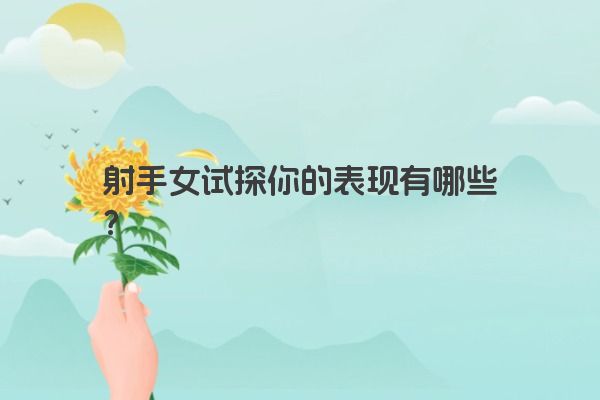 射手女试探你的表现有哪些？