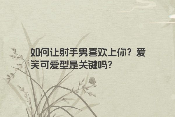 如何让射手男喜欢上你?爱笑可爱型是关键吗? 如何让射手男喜欢上你?爱笑可爱型是关键吗?