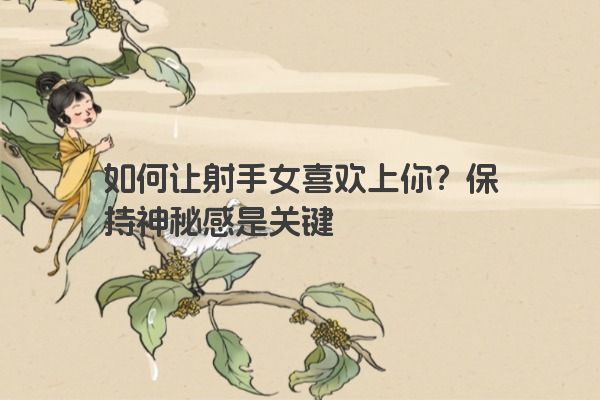 如何让射手女喜欢上你?保持神秘感是关键 如何让射手女喜欢上你?保持神秘感是关键