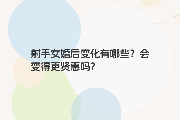 射手女婚后变化有哪些？会变得更贤惠吗？