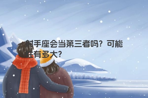 射手座会当第三者吗?可能性有多大? 射手座会当第三者吗?可能性有多大?