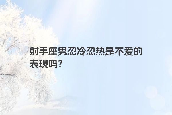 射手座男忽冷忽热是不爱的表现吗?