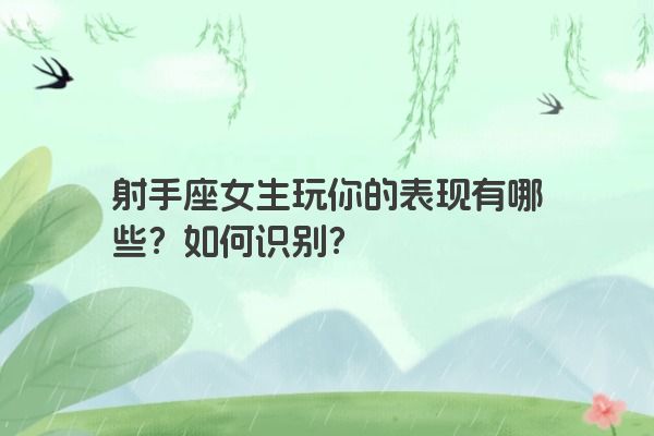 射手座女生玩你的表现有哪些？如何识别？