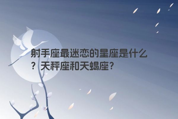 射手座最迷恋的星座是什么?天秤座和天蝎座? 射手座最迷恋的星座是什么?天秤座和天蝎座?