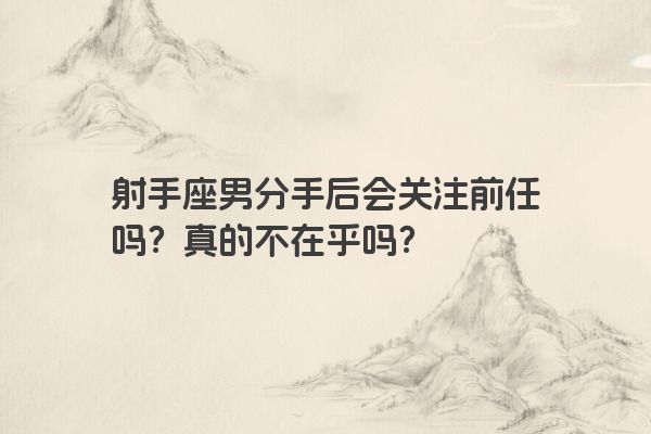 射手座男分手后会关注前任吗?真的不在乎吗?