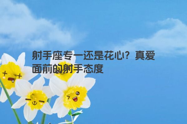 射手座专一还是花心？真爱面前的射手态度