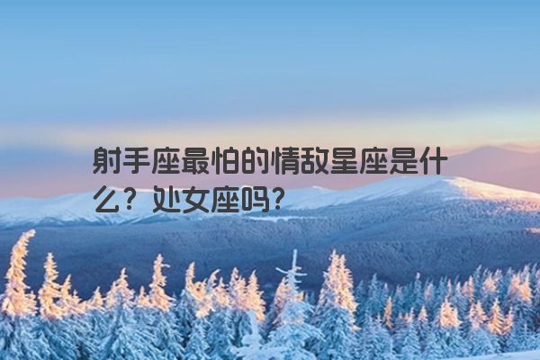 射手座最怕的情敌星座是什么?处女座吗? 射手座最怕的情敌星座是什么?处女座吗?