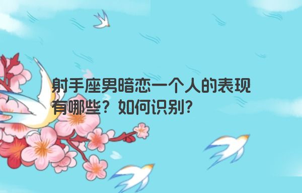 射手座男暗恋一个人的表现有哪些?如何识别?