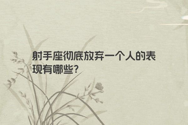 射手座彻底放弃一个人的表现有哪些? 射手座彻底放弃一个人的表现有哪些?