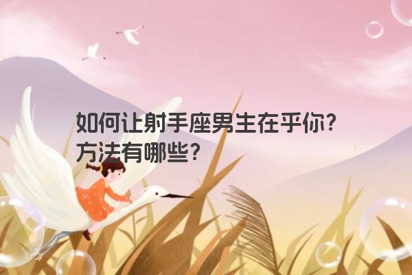 如何让射手座男生在乎你?方法有哪些? 如何让射手座男生在乎你?方法有哪些?