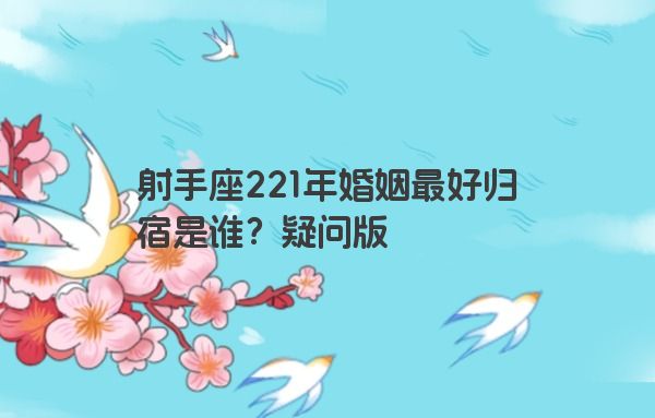 射手座221年婚姻最好归宿是谁?疑问版 射手座221年婚姻最好归宿是谁?疑问版