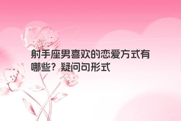射手座男喜欢的恋爱方式有哪些?疑问句形式