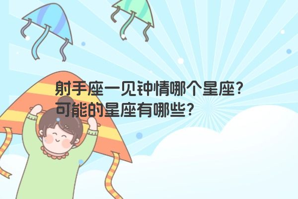 射手座一见钟情哪个星座?可能的星座有哪些? 射手座一见钟情哪个星座?可能的星座有哪些?