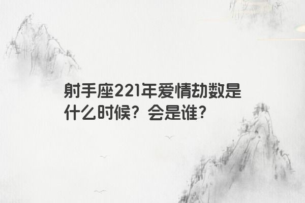 射手座221年爱情劫数是什么时候?会是谁? 射手座221年爱情劫数是什么时候?会是谁?