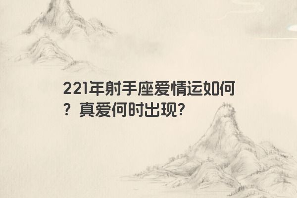 221年射手座爱情运如何?真爱何时出现? 221年射手座爱情运如何?真爱何时出现?