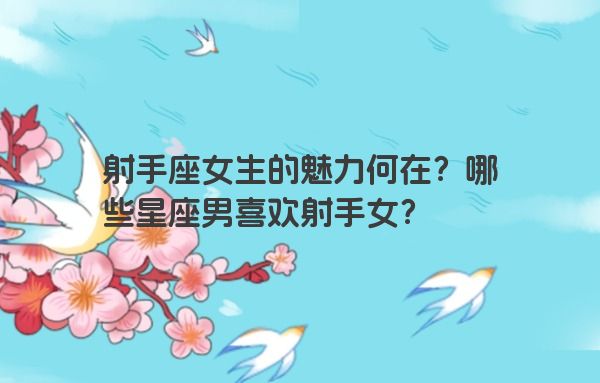 射手座女生的魅力何在？哪些星座男喜欢射手女？