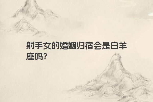 射手女的婚姻归宿会是白羊座吗？