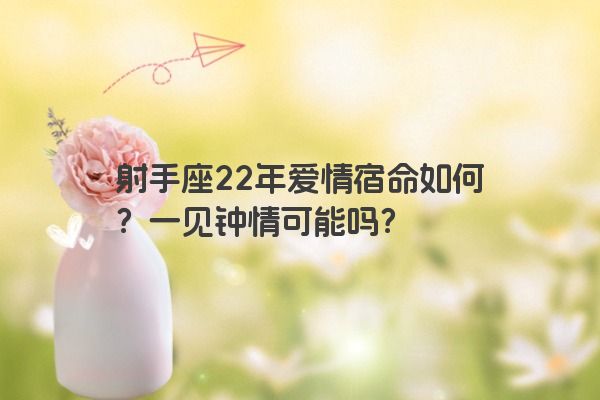 射手座22年爱情宿命如何?一见钟情可能吗? 射手座22年爱情宿命如何?一见钟情可能吗?