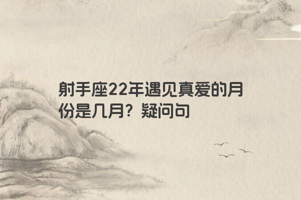 射手座22年遇见真爱的月份是几月?疑问句 射手座22年遇见真爱的月份是几月?疑问句