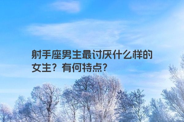 射手座男生最讨厌什么样的女生？有何特点？