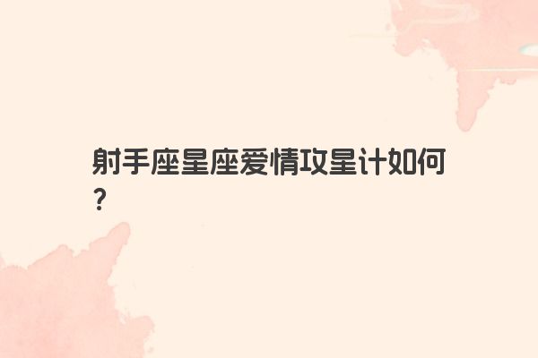 射手座星座爱情攻星计如何? 射手座星座爱情攻星计如何?
