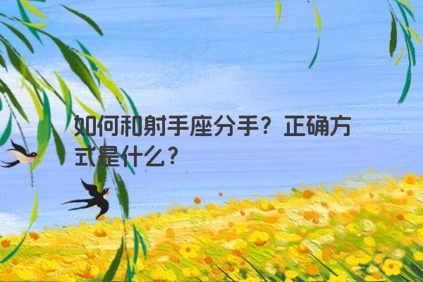 如何和射手座分手?正确方式是什么? 如何和射手座分手?正确方式是什么?