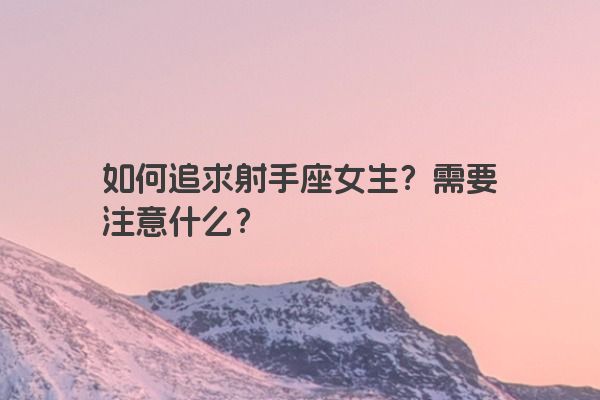 如何追求射手座女生?需要注意什么? 如何追求射手座女生?需要注意什么?